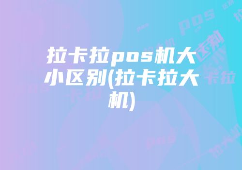 拉卡拉pos機(jī)大小區(qū)別(拉卡拉大機(jī))